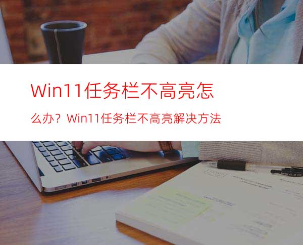 Win11任务栏不高亮怎么办？Win11任务栏不高亮解决方法