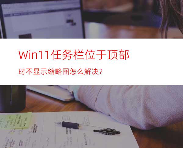 Win11任务栏位于顶部时不显示缩略图怎么解决？