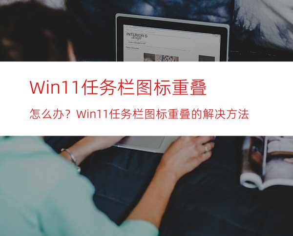 Win11任务栏图标重叠怎么办？Win11任务栏图标重叠的解决方法