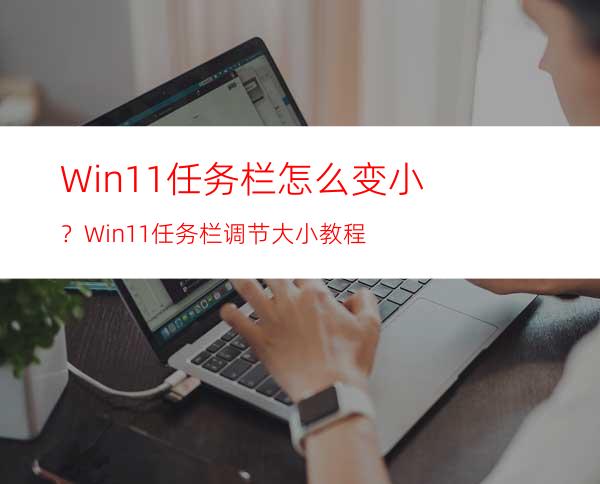 Win11任务栏怎么变小？Win11任务栏调节大小教程