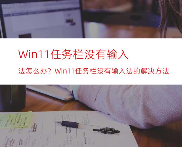 Win11任务栏没有输入法怎么办？Win11任务栏没有输入法的解决方法