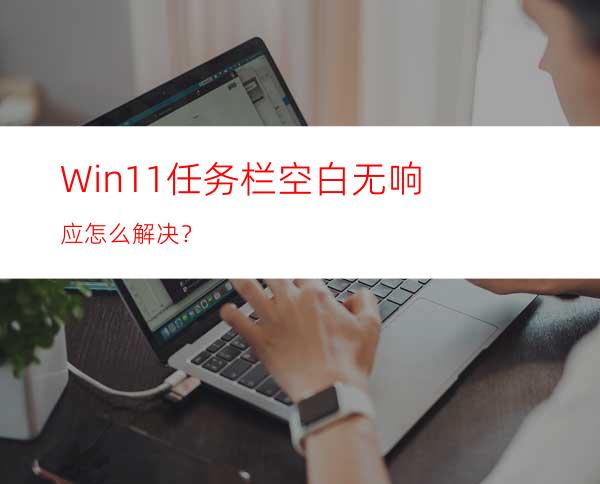 Win11任务栏空白无响应怎么解决？