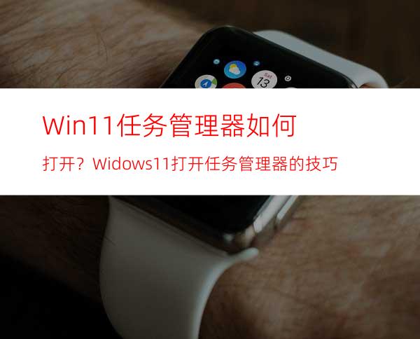 Win11任务管理器如何打开？Widows11打开任务管理器的技巧