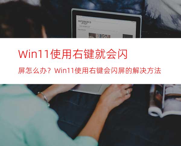 Win11使用右键就会闪屏怎么办？Win11使用右键会闪屏的解决方法