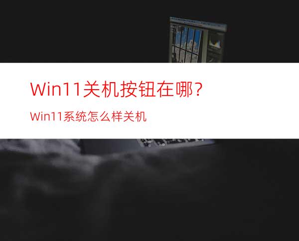 Win11关机按钮在哪？Win11系统怎么样关机