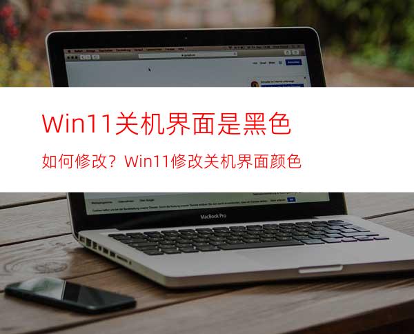 Win11关机界面是黑色如何修改？Win11修改关机界面颜色