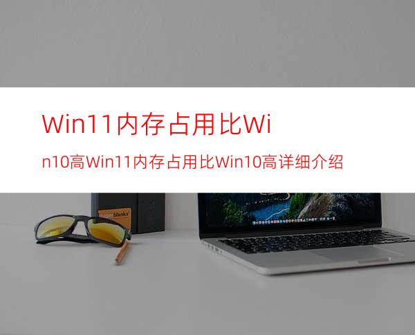 Win11内存占用比Win10高Win11内存占用比Win10高详细介绍