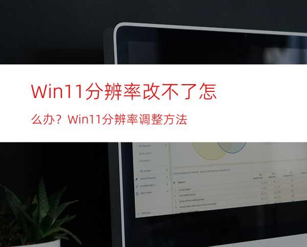 Win11分辨率改不了怎么办？Win11分辨率调整方法