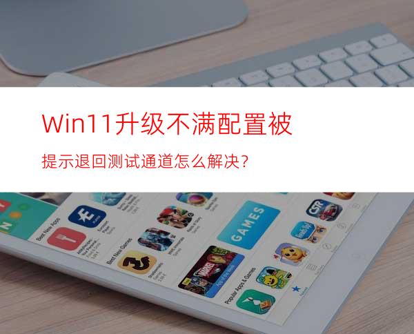 Win11升级不满配置被提示退回测试通道怎么解决？