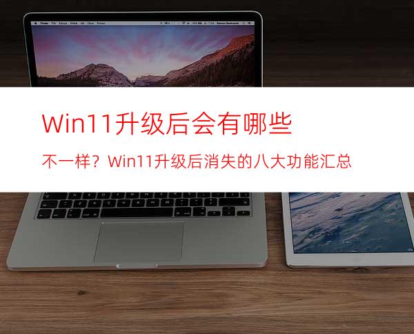 Win11升级后会有哪些不一样？Win11升级后消失的八大功能汇总