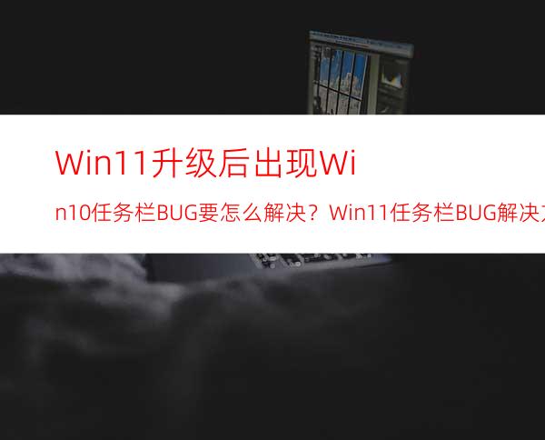 Win11升级后出现Win10任务栏BUG要怎么解决？Win11任务栏BUG解决方法