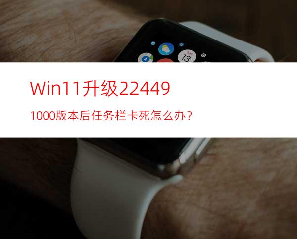 Win11升级22449.1000版本后任务栏卡死怎么办？