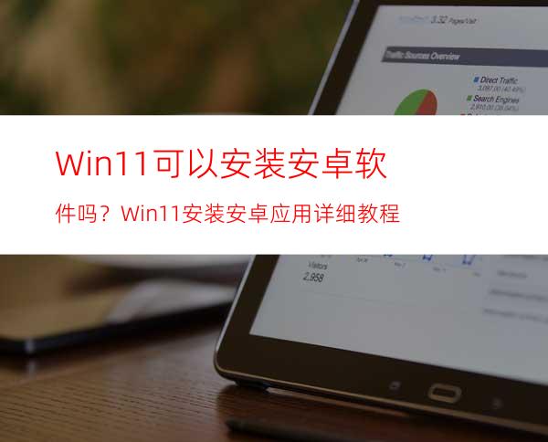 Win11可以安装安卓软件吗？Win11安装安卓应用详细教程