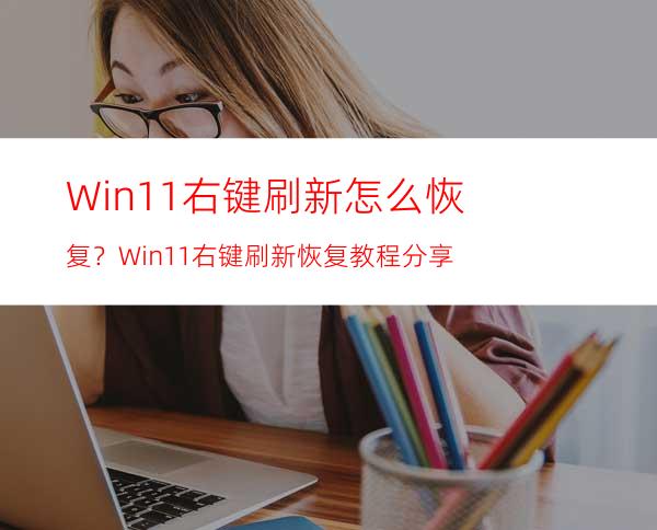 Win11右键刷新怎么恢复？Win11右键刷新恢复教程分享