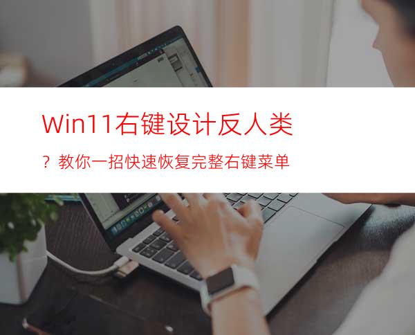 Win11右键设计反人类？教你一招快速恢复完整右键菜单