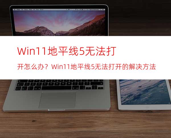 Win11地平线5无法打开怎么办？Win11地平线5无法打开的解决方法