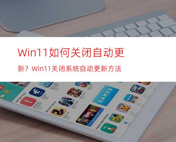 Win11如何关闭自动更新？Win11关闭系统自动更新方法