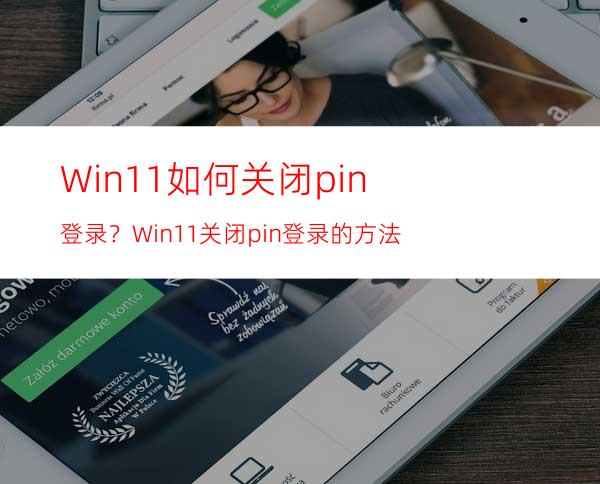 Win11如何关闭pin登录？Win11关闭pin登录的方法