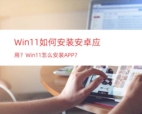 Win11如何安装安卓应用？Win11怎么安装APP？