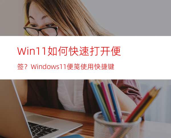 Win11如何快速打开便签？Windows11便笺使用快捷键