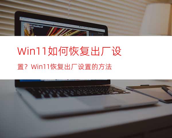 Win11如何恢复出厂设置？Win11恢复出厂设置的方法