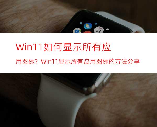 Win11如何显示所有应用图标？Win11显示所有应用图标的方法分享