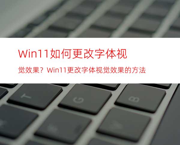 Win11如何更改字体视觉效果？Win11更改字体视觉效果的方法