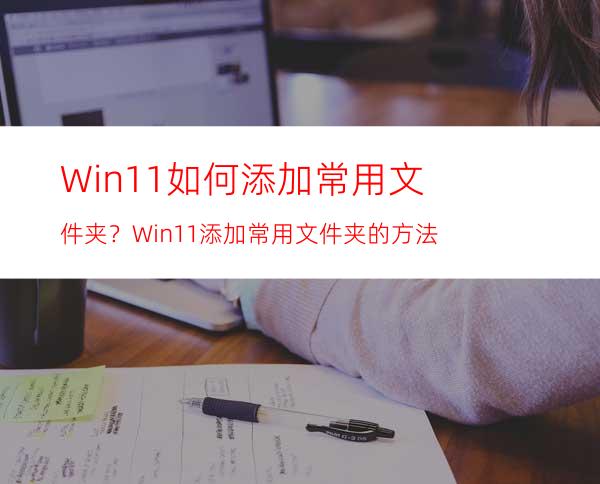 Win11如何添加常用文件夹？Win11添加常用文件夹的方法