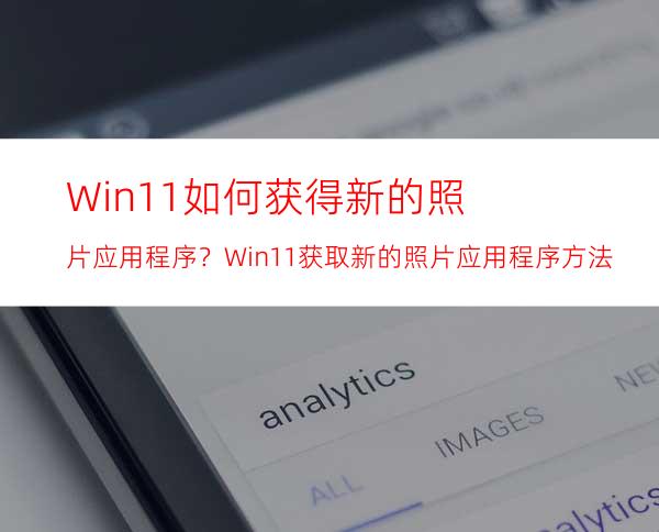 Win11如何获得新的照片应用程序？Win11获取新的照片应用程序方法