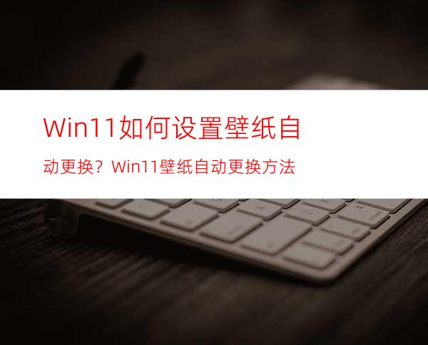 Win11如何设置壁纸自动更换？Win11壁纸自动更换方法