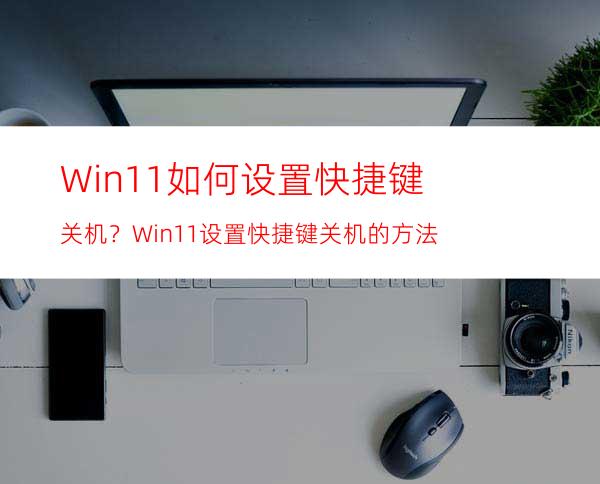 Win11如何设置快捷键关机？Win11设置快捷键关机的方法