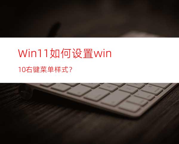 Win11如何设置win10右键菜单样式？