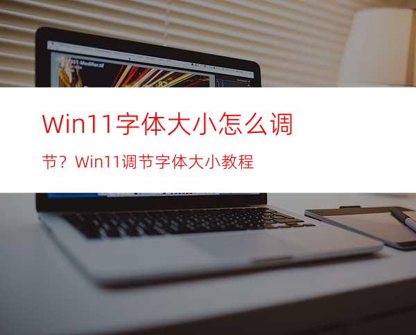 Win11字体大小怎么调节？Win11调节字体大小教程