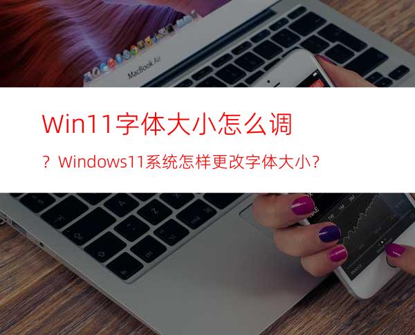 Win11字体大小怎么调？Windows11系统怎样更改字体大小？