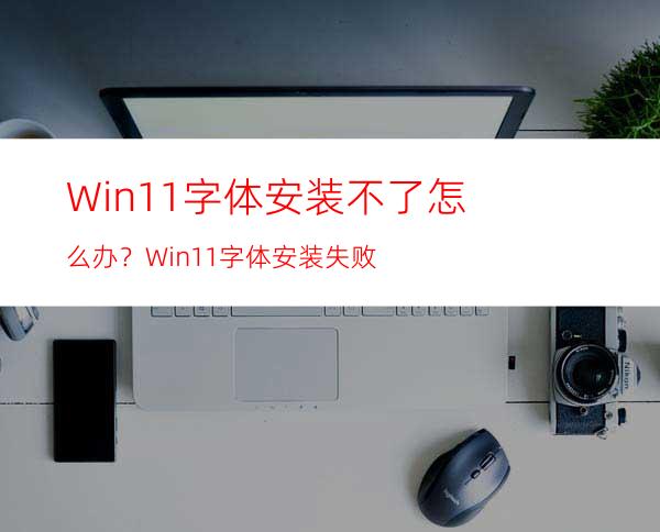 Win11字体安装不了怎么办？Win11字体安装失败