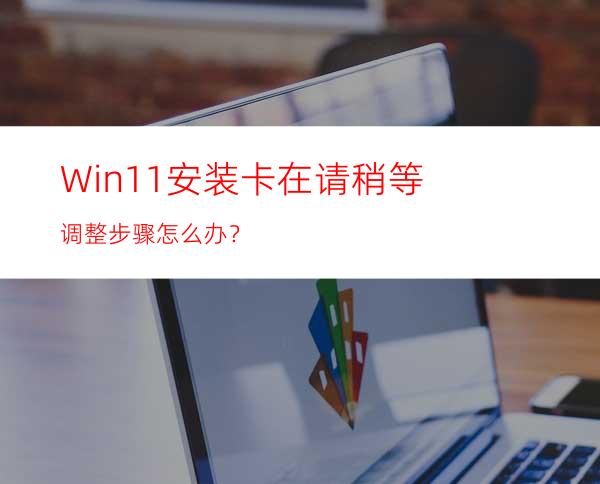 Win11安装卡在请稍等调整步骤怎么办？