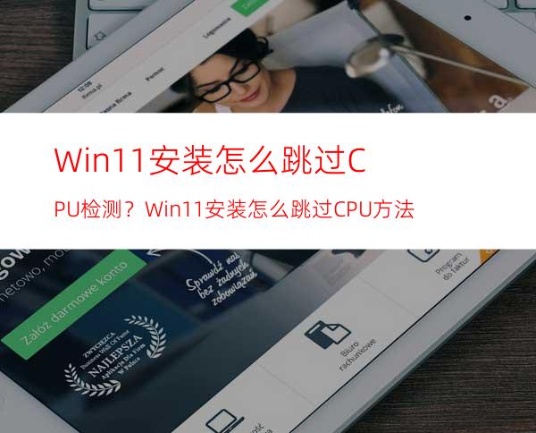 Win11安装怎么跳过CPU检测？Win11安装怎么跳过CPU方法