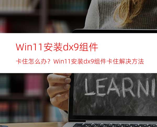 Win11安装dx9组件卡住怎么办？Win11安装dx9组件卡住解决方法