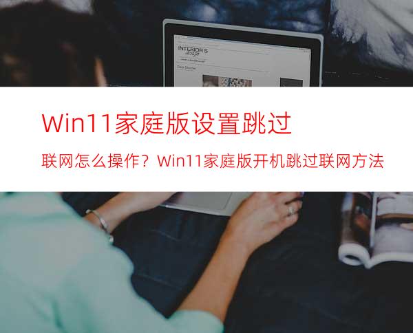 Win11家庭版设置跳过联网怎么操作？Win11家庭版开机跳过联网方法