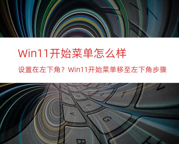 Win11开始菜单怎么样设置在左下角？Win11开始菜单移至左下角步骤