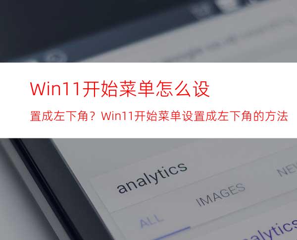 Win11开始菜单怎么设置成左下角？Win11开始菜单设置成左下角的方法