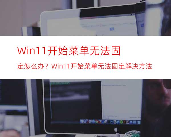 Win11开始菜单无法固定怎么办？Win11开始菜单无法固定解决方法