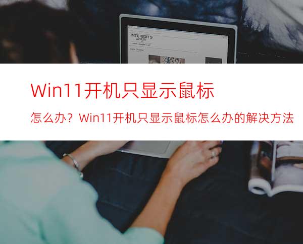 Win11开机只显示鼠标怎么办？Win11开机只显示鼠标怎么办的解决方法