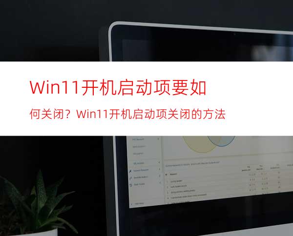 Win11开机启动项要如何关闭？Win11开机启动项关闭的方法