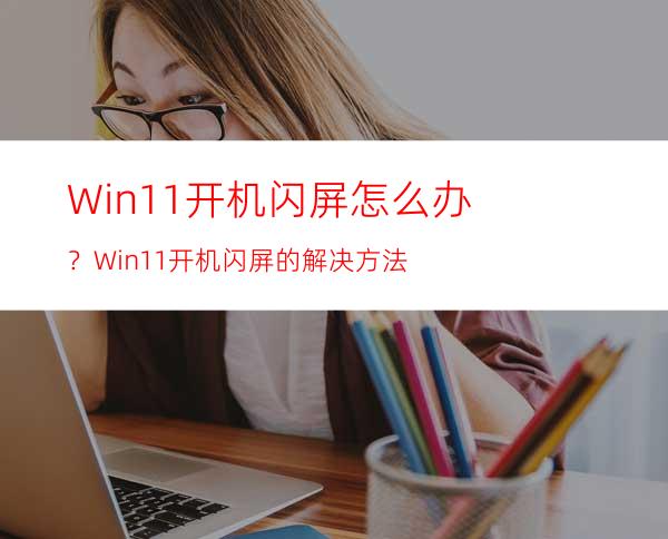 Win11开机闪屏怎么办？Win11开机闪屏的解决方法