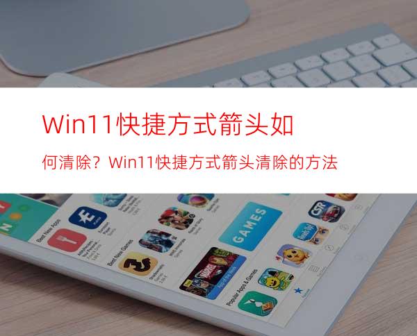 Win11快捷方式箭头如何清除？Win11快捷方式箭头清除的方法