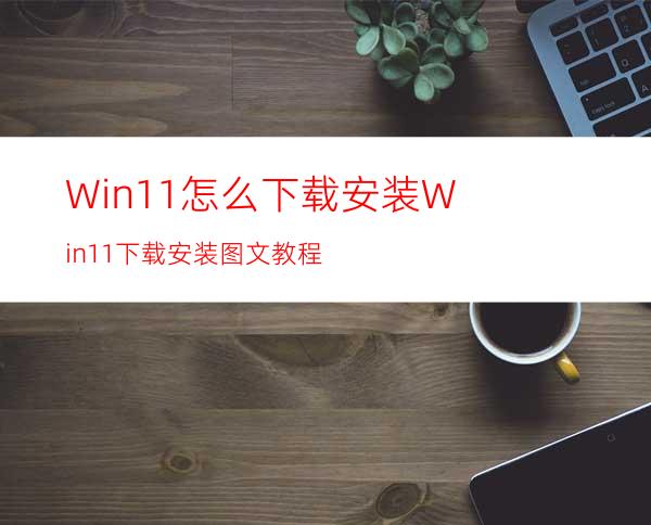 Win11怎么下载安装Win11下载安装图文教程