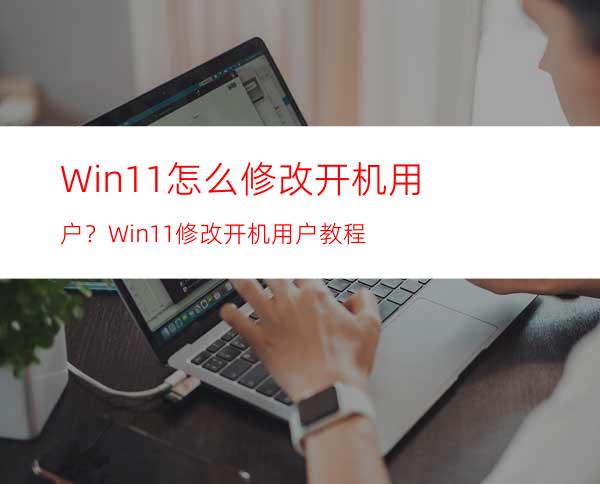 Win11怎么修改开机用户？Win11修改开机用户教程