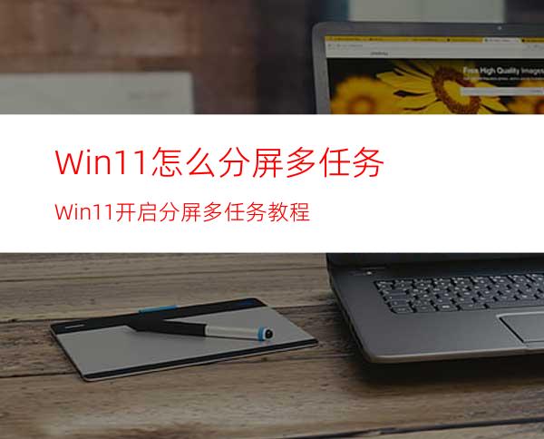 Win11怎么分屏多任务Win11开启分屏多任务教程