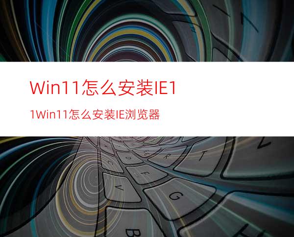 Win11怎么安装IE11Win11怎么安装IE浏览器